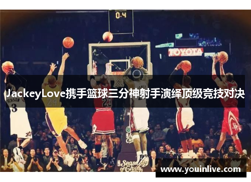 JackeyLove携手篮球三分神射手演绎顶级竞技对决